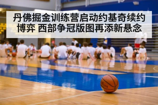 丹佛掘金训练营启动约基奇续约博弈 西部争冠版图再添新悬念