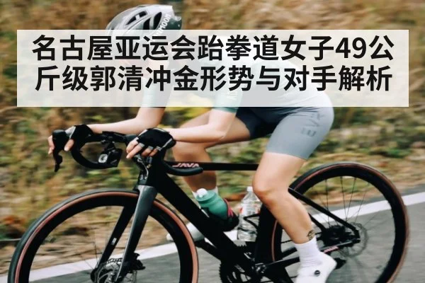 名古屋亚运会跆拳道女子49公斤级郭清冲金形势与对手解析