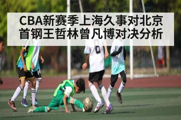 CBA新赛季上海久事对北京首钢王哲林曾凡博对决分析