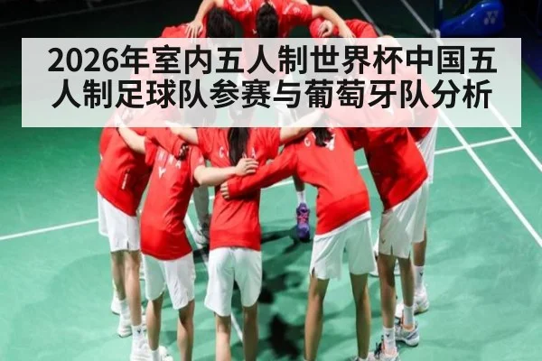 2026年室内五人制世界杯中国五人制足球队参赛与葡萄牙队分析
