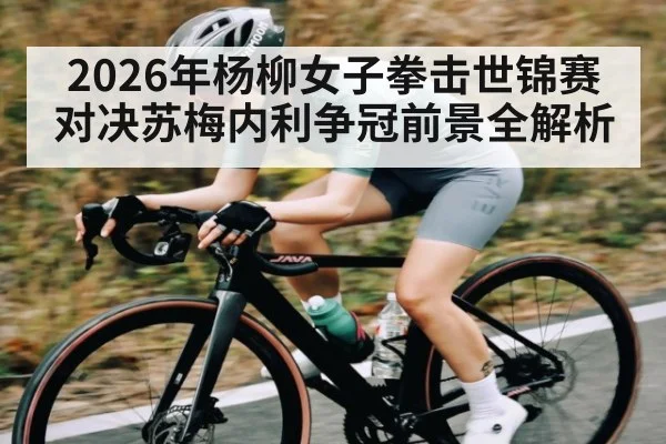 2026年杨柳女子拳击世锦赛对决苏梅内利争冠前景全解析