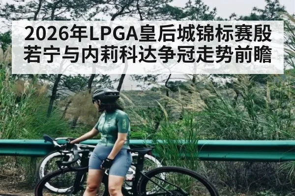 2026年LPGA皇后城锦标赛殷若宁与内莉科达争冠走势前瞻