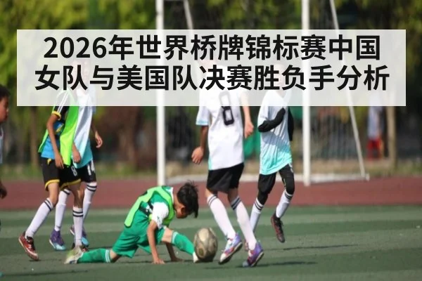 2026年世界桥牌锦标赛中国女队与美国队决赛胜负手分析