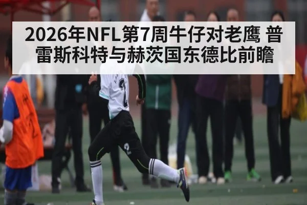 2026年NFL第7周牛仔对老鹰 普雷斯科特与赫茨国东德比前瞻（kaiyun）